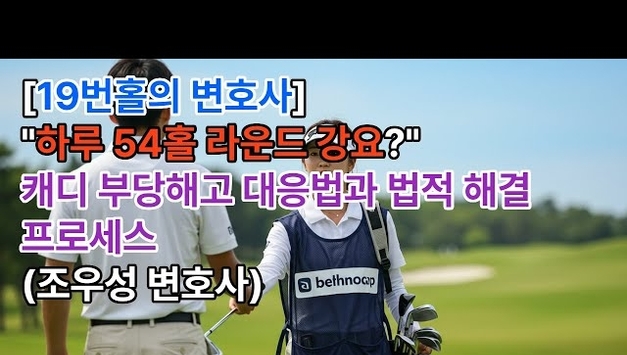 [유튜브] [19번홀의 변호사] "하루 54홀 라운드 강요?" 캐디 부당해고 대응법과 법적 해결 프로세스 (조우성 변호사)